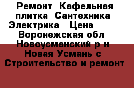 Ремонт. Кафельная плитка. Сантехника. Электрика › Цена ­ 777 - Воронежская обл., Новоусманский р-н, Новая Усмань с. Строительство и ремонт » Услуги   